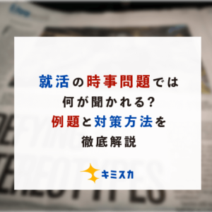 【2022年版】就活の時事問題では何が聞かれる？例題と対策方法を徹底解説
