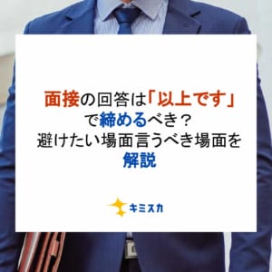 面接の回答は「以上です」で締めるべき？避けたい場面・言うべき場面を解説