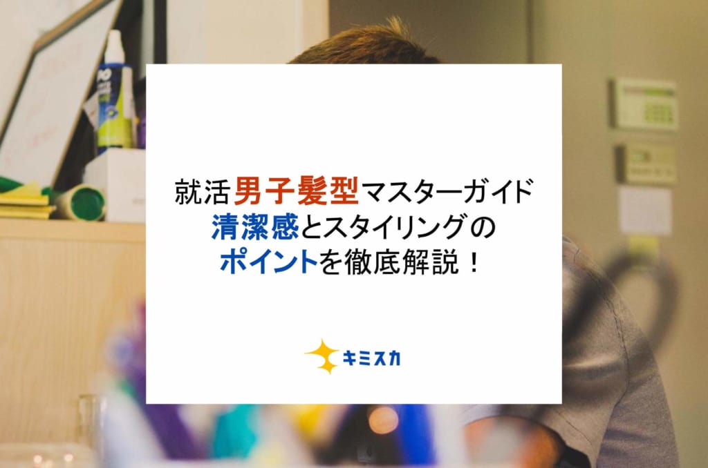 【就活男子の髪型マスターガイド】清潔感とスタイリングのポイントを徹底解説！