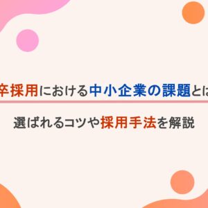 新卒採用における中小企業の課題とは？選ばれるコツや採用手法を解説