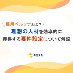 採用ペルソナとは？理想の人材を効率的に獲得する要件設定について解説
