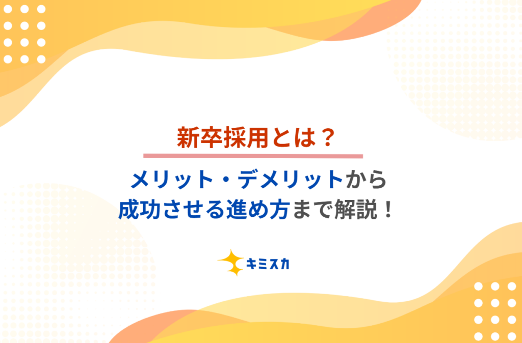 新卒採用とは？｜メリット・デメリットから成功させる進め方まで解説！