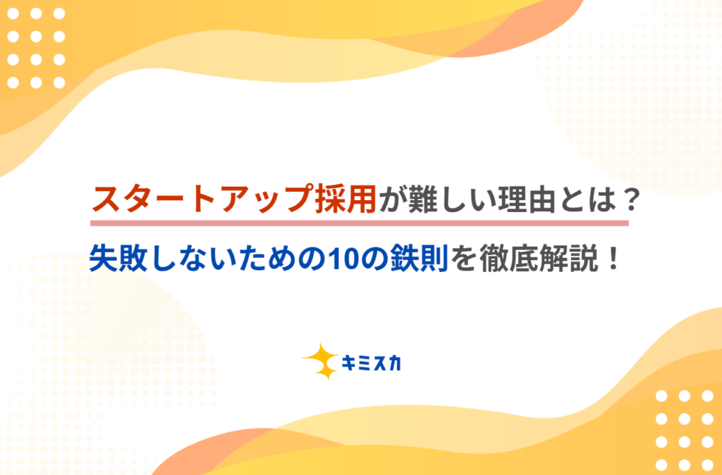 スタートアップ採用が難しい理由とは？失敗しないための10の鉄則を徹底解説！