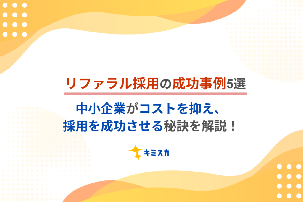 リファラル採用の成功事例5選|中小企業がコストを抑え、採用を成功させる秘訣を解説!