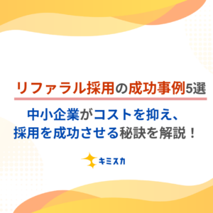リファラル採用の成功事例5選｜中小企業がコストを抑え、採用を成功させる秘訣を解説！