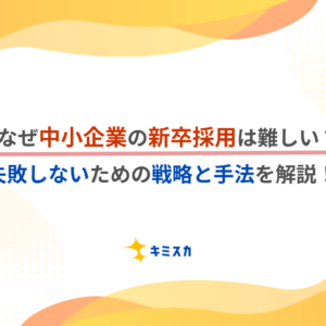 なぜ中小企業の新卒採用は難しい？失敗しないための戦略と手法を解説！